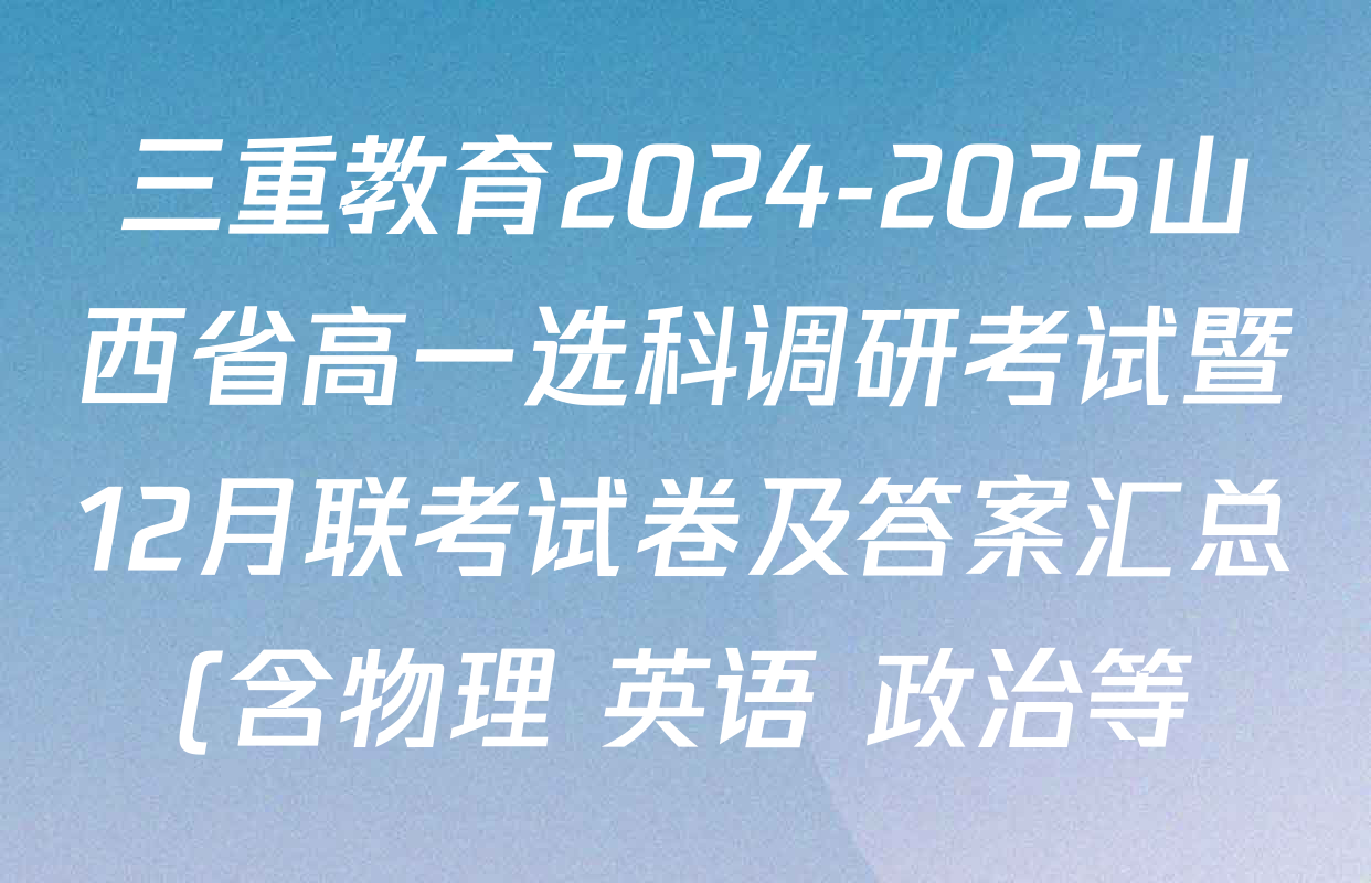 三重教育2024-2025山西省高一选科调研考试暨12月联考试卷及答案汇总(含物理 英语 政治等) 三重教育2024-2025山西省高一选科调研考试暨12月联考试卷及答案汇总(含物理 英语 政治等)